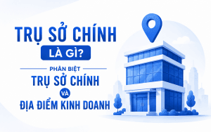 Trụ sở chính là gì? Phân biệt trụ sở chính và địa điểm kinh doanh